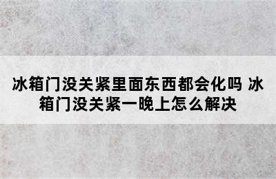 冰箱门没关紧里面东西都会化吗 冰箱门没关紧一晚上怎么解决